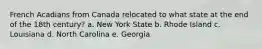 French Acadians from Canada relocated to what state at the end of the 18th century? a. New York State b. Rhode Island c. Louisiana d. North Carolina e. Georgia