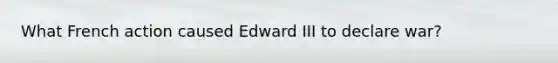 What French action caused Edward III to declare war?