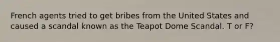 French agents tried to get bribes from the United States and caused a scandal known as the Teapot Dome Scandal. T or F?