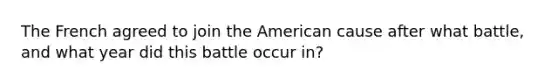 The French agreed to join the American cause after what battle, and what year did this battle occur in?