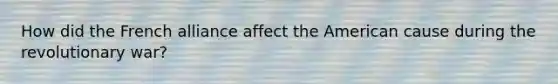 How did the French alliance affect the American cause during the revolutionary war?