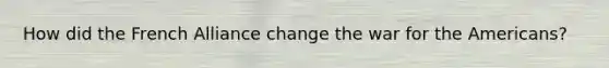 How did the French Alliance change the war for the Americans?
