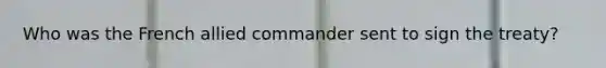 Who was the French allied commander sent to sign the treaty?