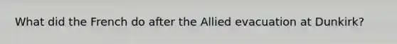 What did the French do after the Allied evacuation at Dunkirk?