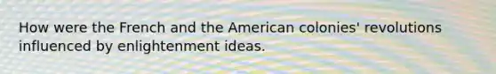 How were the French and the American colonies' revolutions influenced by enlightenment ideas.