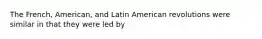 The French, American, and Latin American revolutions were similar in that they were led by