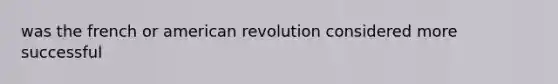 was the french or american revolution considered more successful