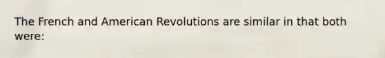 The French and American Revolutions are similar in that both were: