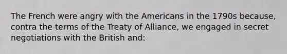 The French were angry with the Americans in the 1790s because, contra the terms of the Treaty of Alliance, we engaged in secret negotiations with the British and: