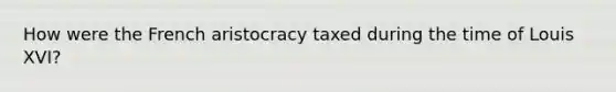 How were the French aristocracy taxed during the time of Louis XVI?