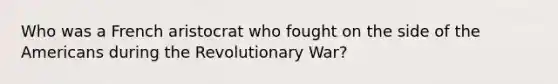 Who was a French aristocrat who fought on the side of the Americans during the Revolutionary War?