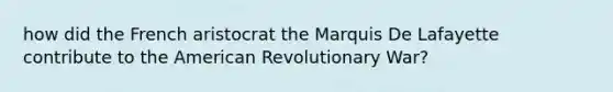 how did the French aristocrat the Marquis De Lafayette contribute to the American Revolutionary War?