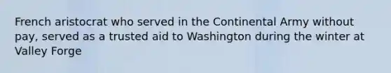 French aristocrat who served in the Continental Army without pay, served as a trusted aid to Washington during the winter at Valley Forge