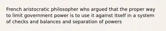 French aristocratic philosopher who argued that the proper way to limit government power is to use it against itself in a system of checks and balances and separation of powers