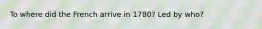 To where did the French arrive in 1780? Led by who?
