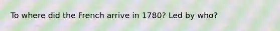 To where did the French arrive in 1780? Led by who?