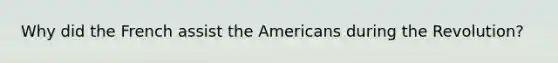 Why did the French assist the Americans during the Revolution?