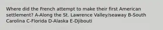 Where did the French attempt to make their first American settlement? A-Along the St. Lawrence Valley/seaway B-South Carolina C-Florida D-Alaska E-Djibouti