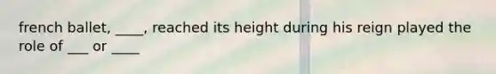 french ballet, ____, reached its height during his reign played the role of ___ or ____