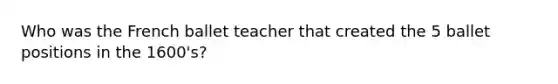 Who was the French ballet teacher that created the 5 ballet positions in the 1600's?