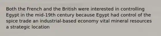 Both the French and the British were interested in controlling Egypt in the mid-19th century because Egypt had control of the spice trade an industrial-based economy vital mineral resources a strategic location