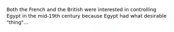 Both the French and the British were interested in controlling Egypt in the mid-19th century because Egypt had what desirable "thing"...