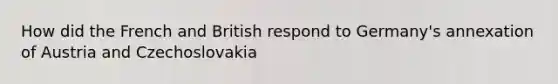 How did the French and British respond to Germany's annexation of Austria and Czechoslovakia