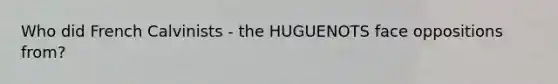 Who did French Calvinists - the HUGUENOTS face oppositions from?