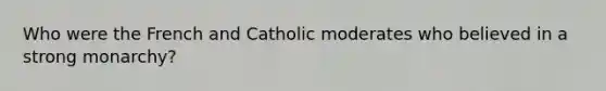 Who were the French and Catholic moderates who believed in a strong monarchy?