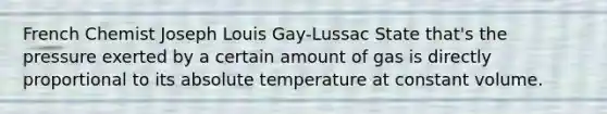 French Chemist Joseph Louis Gay-Lussac State that's the pressure exerted by a certain amount of gas is directly proportional to its absolute temperature at constant volume.