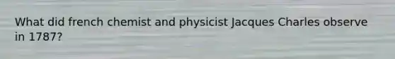 What did french chemist and physicist Jacques Charles observe in 1787?