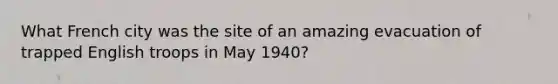 What French city was the site of an amazing evacuation of trapped English troops in May 1940?