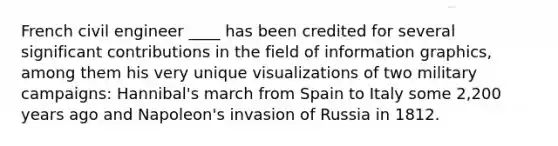 French civil engineer ____ has been credited for several significant contributions in the field of information graphics, among them his very unique visualizations of two military campaigns: Hannibal's march from Spain to Italy some 2,200 years ago and Napoleon's invasion of Russia in 1812.