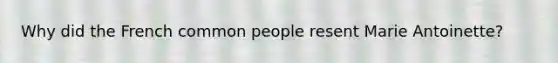 Why did the French common people resent Marie Antoinette?