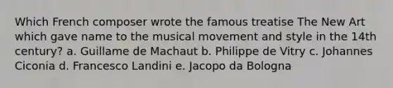 Which French composer wrote the famous treatise The New Art which gave name to the musical movement and style in the 14th century? a. Guillame de Machaut b. Philippe de Vitry c. Johannes Ciconia d. Francesco Landini e. Jacopo da Bologna