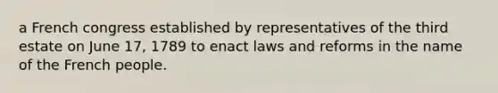 a French congress established by representatives of the third estate on June 17, 1789 to enact laws and reforms in the name of the French people.