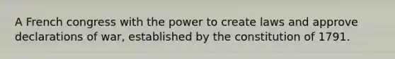 A French congress with the power to create laws and approve declarations of war, established by the constitution of 1791.