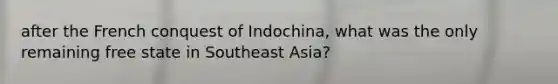 after the French conquest of Indochina, what was the only remaining free state in Southeast Asia?