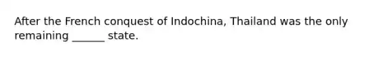 After the French conquest of Indochina, Thailand was the only remaining ______ state.