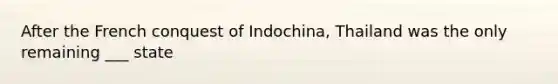 After the French conquest of Indochina, Thailand was the only remaining ___ state