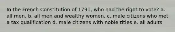 In the French Constitution of 1791, who had the right to vote? a. all men. b. all men and wealthy women. c. male citizens who met a tax qualification d. male citizens with noble titles e. all adults