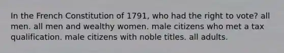 In the French Constitution of 1791, who had the right to vote? all men. all men and wealthy women. male citizens who met a tax qualification. male citizens with noble titles. all adults.