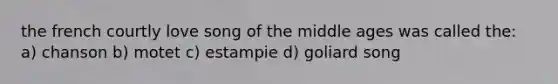 the french courtly love song of the middle ages was called the: a) chanson b) motet c) estampie d) goliard song