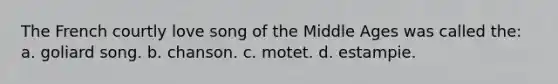 The French courtly love song of the Middle Ages was called the: a. goliard song. b. chanson. c. motet. d. estampie.