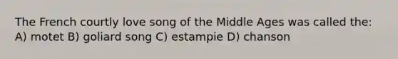 The French courtly love song of the Middle Ages was called the: A) motet B) goliard song C) estampie D) chanson