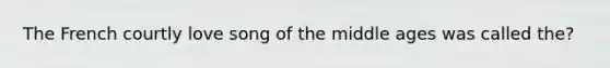 The French courtly love song of the middle ages was called the?