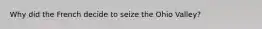 Why did the French decide to seize the Ohio Valley?