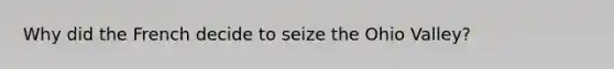 Why did the French decide to seize the Ohio Valley?