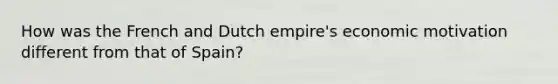 How was the French and Dutch empire's economic motivation different from that of Spain?