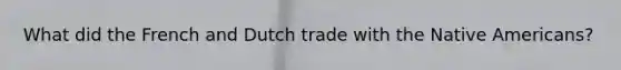 What did the French and Dutch trade with the Native Americans?